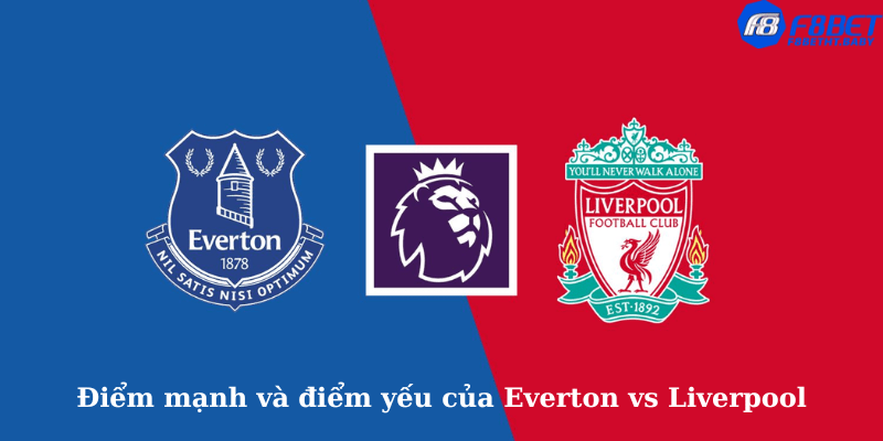 Điểm mạnh và điểm yếu của Everton vs Liverpool